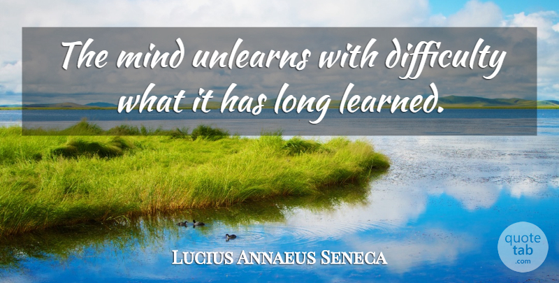 Lucius Annaeus Seneca Quote About Mind: The Mind Unlearns With Difficulty...