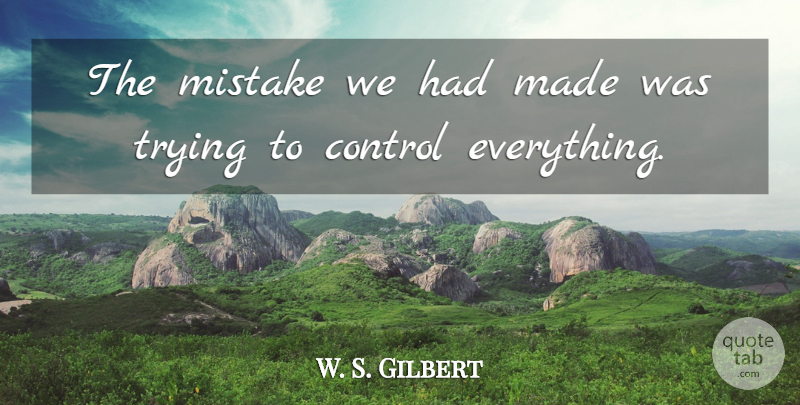 W. S. Gilbert Quote About Control, Mistake, Trying: The Mistake We Had Made...