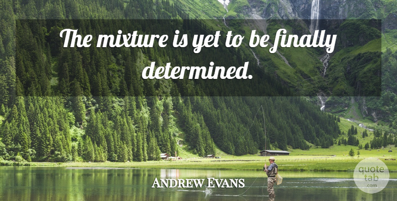 Andrew Evans Quote About Determination, Finally, Mixture: The Mixture Is Yet To...