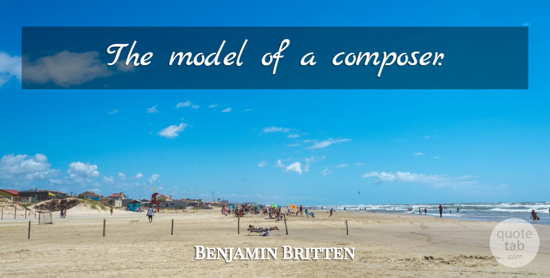 Benjamin Britten Quote About Music, Composer, Models: The Model Of A Composer...