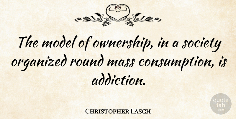 Christopher Lasch Quote About Addiction, Ownership, Mass: The Model Of Ownership In...