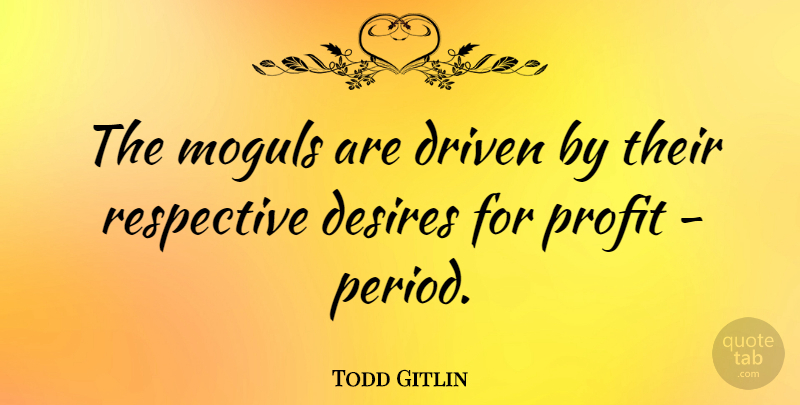 Todd Gitlin Quote About Desire, Moguls, Driven: The Moguls Are Driven By...