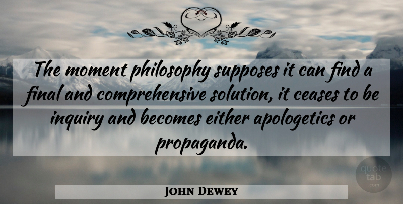 John Dewey Quote About Philosophy, Finals, Inquiry: The Moment Philosophy Supposes It...