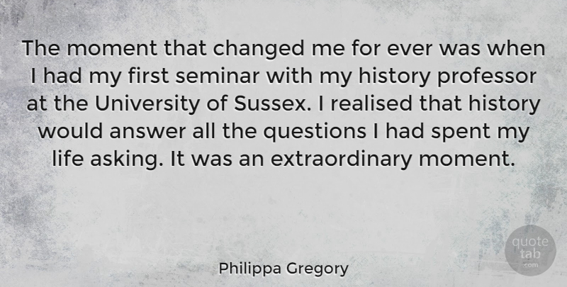 Philippa Gregory Quote About Answer, Changed, History, Life, Moment: The Moment That Changed Me...
