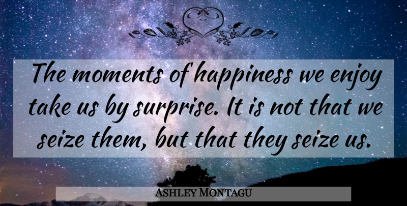 Ashley Montagu Quote About Happiness, Happy, Being Happy: The Moments Of Happiness We...