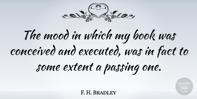 F. H. Bradley Quote About Books And Reading, Conceived, Extent, Passing: The Mood In Which My...