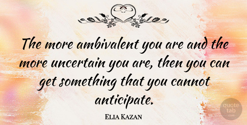 Elia Kazan Quote About Uncertain, Anticipate, Ambivalent: The More Ambivalent You Are...