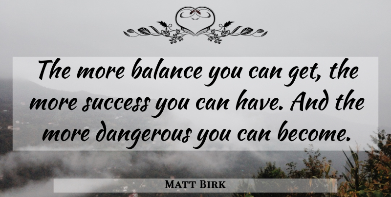 Matt Birk Quote About Balance, Dangerous, Success: The More Balance You Can...