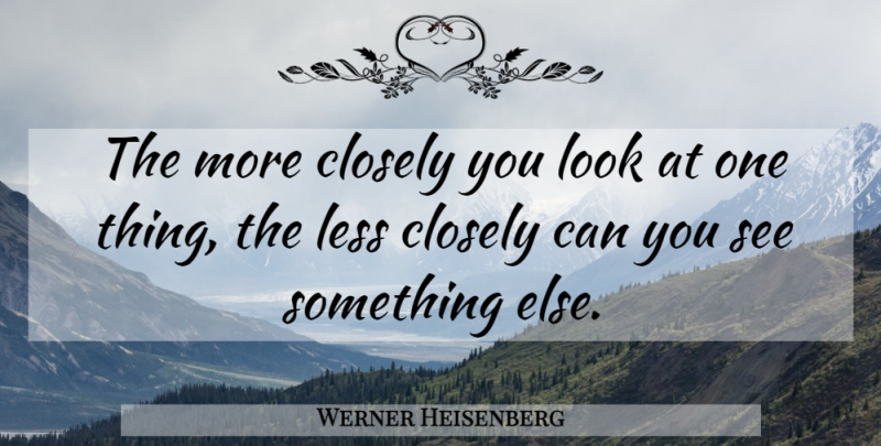Werner Heisenberg Quote About Looks, One Thing: The More Closely You Look...