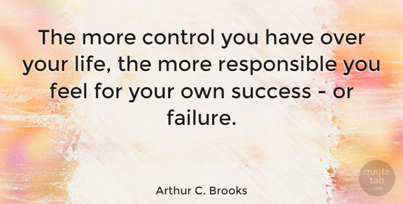 Arthur C. Brooks Quote About Over You, Responsible, Feels: The More Control You Have...
