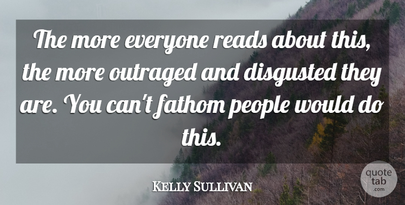 Kelly Sullivan Quote About Disgusted, Fathom, Outraged, People, Reads: The More Everyone Reads About...