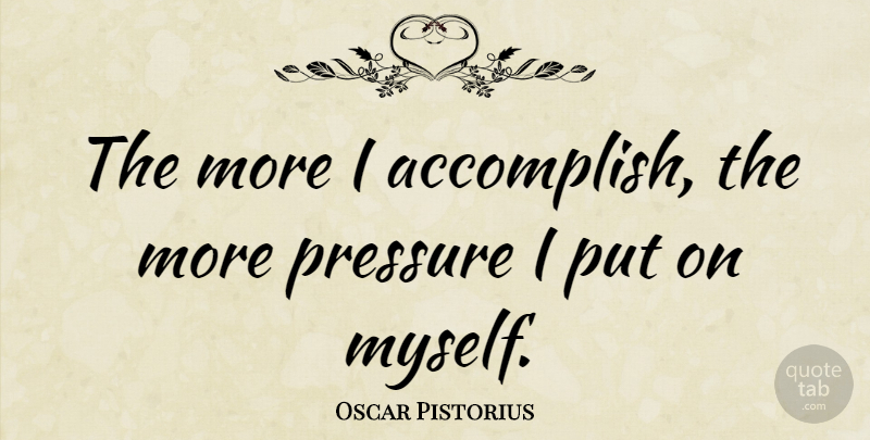 Oscar Pistorius Quote About Pressure, Accomplish: The More I Accomplish The...