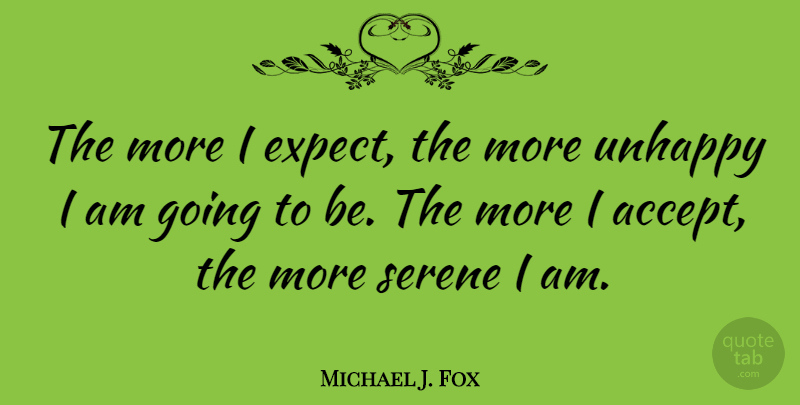 Michael J. Fox Quote About Unhappy, Accepting, Serene: The More I Expect The...