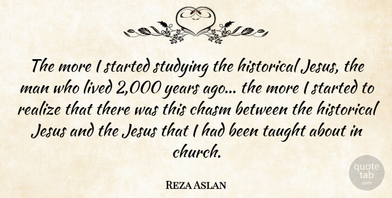 Reza Aslan Quote About Chasm, Historical, Lived, Man, Realize: The More I Started Studying...