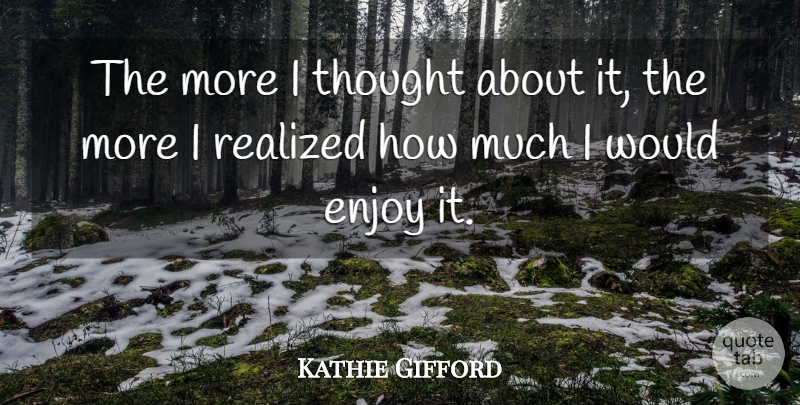 Kathie Gifford Quote About Enjoy, Realized: The More I Thought About...