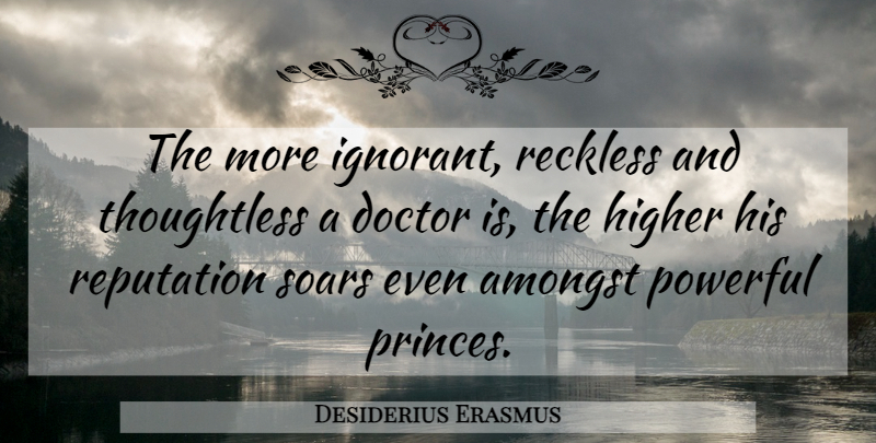 Desiderius Erasmus Quote About Powerful, Doctors, Ignorant: The More Ignorant Reckless And...