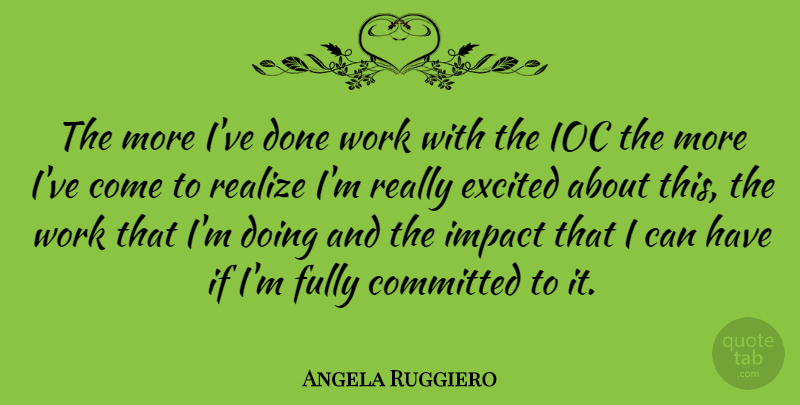 Angela Ruggiero Quote About Impact, Done, Realizing: The More Ive Done Work...