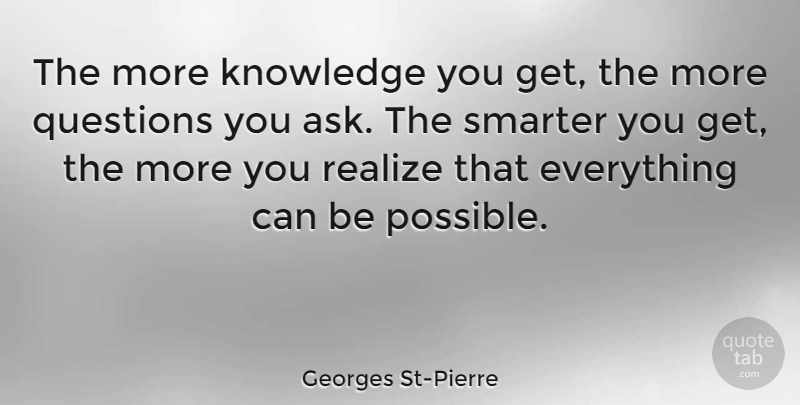 Georges St-Pierre Quote About Knowledge, Realize, Smarter: The More Knowledge You Get...