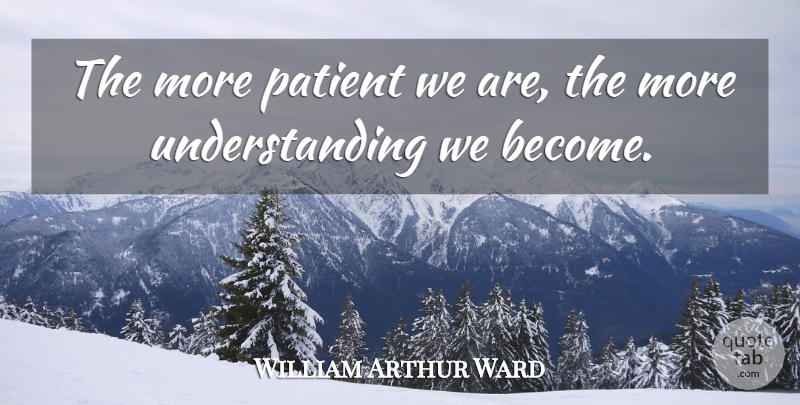 William Arthur Ward Quote About Patience, Understanding, Patient: The More Patient We Are...