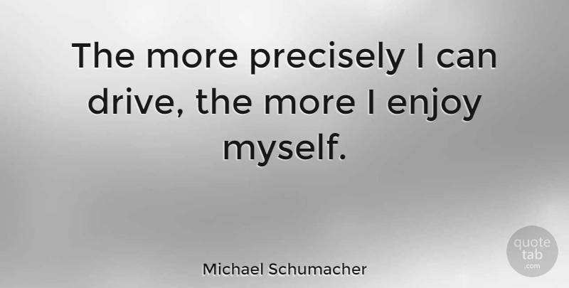 Michael Schumacher Quote About Enjoy, I Can: The More Precisely I Can...