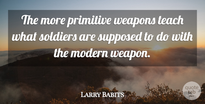 Larry Babits Quote About Modern, Primitive, Soldiers, Supposed, Teach: The More Primitive Weapons Teach...