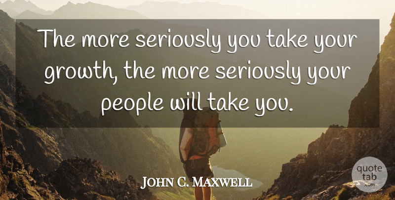 John C. Maxwell Quote About Inspiration, People, Growth: The More Seriously You Take...