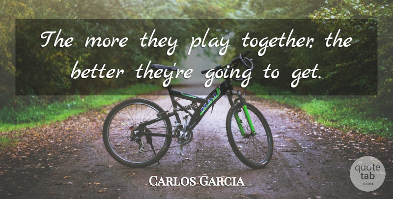 Carlos Garcia Quote About undefined: The More They Play Together...
