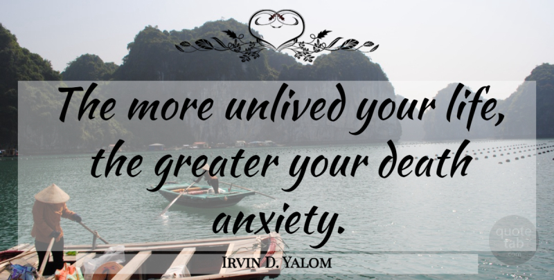 Irvin D. Yalom Quote About Anxiety, Greater: The More Unlived Your Life...