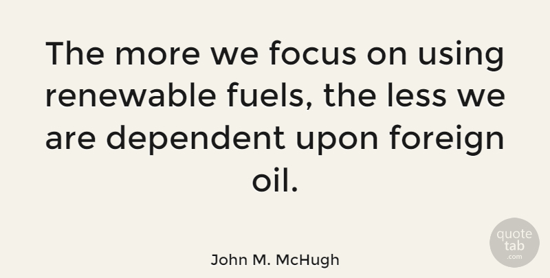 John M. McHugh Quote About Oil, Focus, Fuel: The More We Focus On...