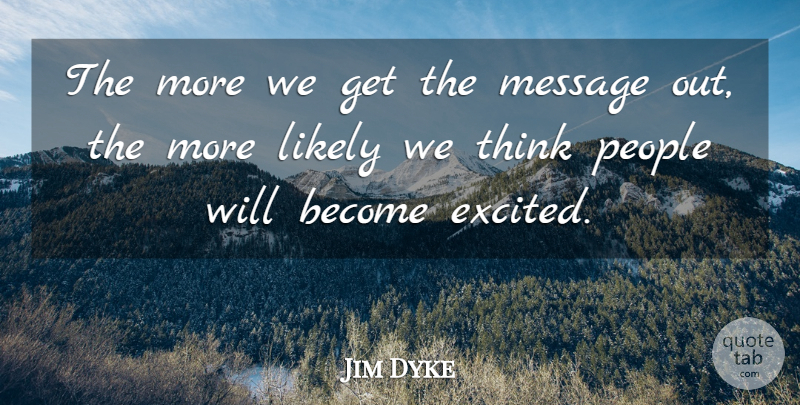 Jim Dyke Quote About Likely, Message, People: The More We Get The...