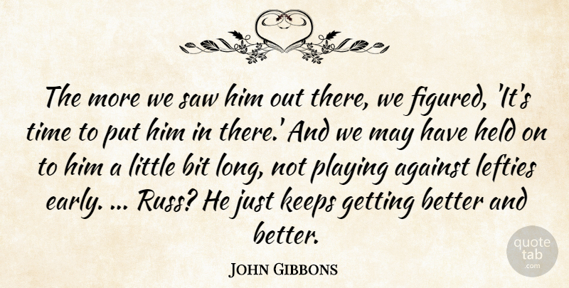 John Gibbons Quote About Against, Bit, Held, Keeps, Playing: The More We Saw Him...