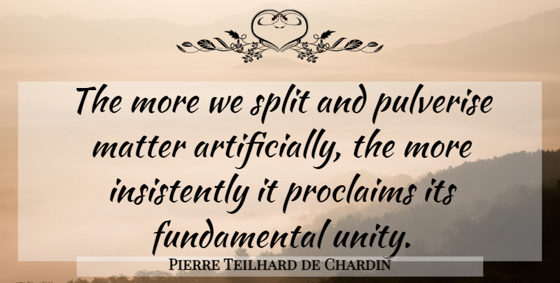 Pierre Teilhard de Chardin Quote About Unity, Splits, Matter: The More We Split And...
