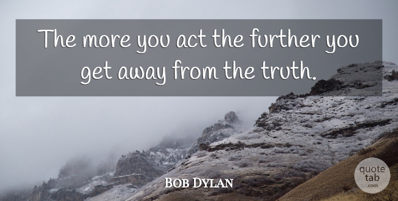Bob Dylan Quote About Get Away: The More You Act The...