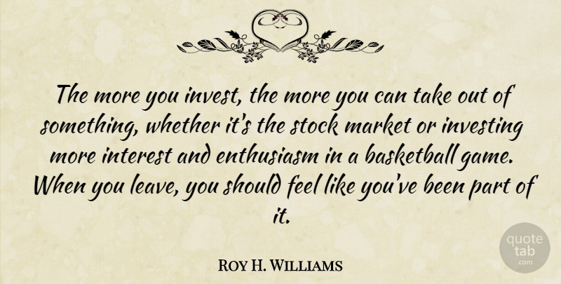 Roy H. Williams Quote About Basketball, Enthusiasm, Interest, Investing, Market: The More You Invest The...