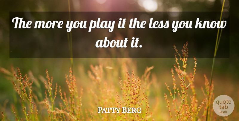 Patty Berg Quote About Golf, Play, Knows: The More You Play It...