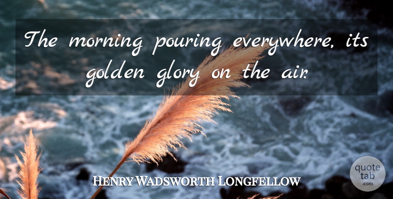 Henry Wadsworth Longfellow Quote About Morning, Air, Golden: The Morning Pouring Everywhere Its...