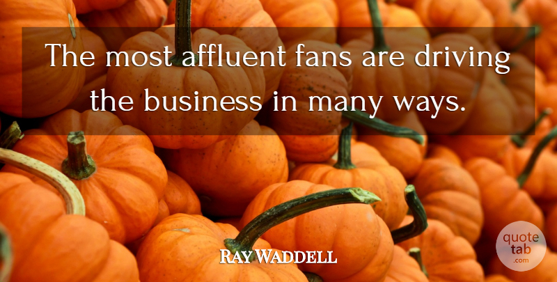 Ray Waddell Quote About Affluent, Business, Driving, Fans: The Most Affluent Fans Are...