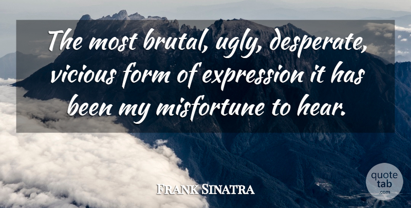Frank Sinatra Quote About Expression, Form, Misfortune, Vicious: The Most Brutal Ugly Desperate...