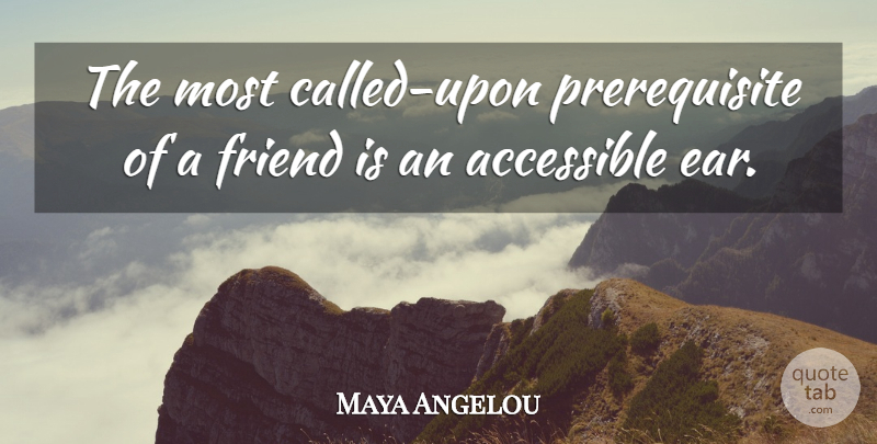 Maya Angelou Quote About Friendship, Ears, Prerequisites: The Most Called Upon Prerequisite...