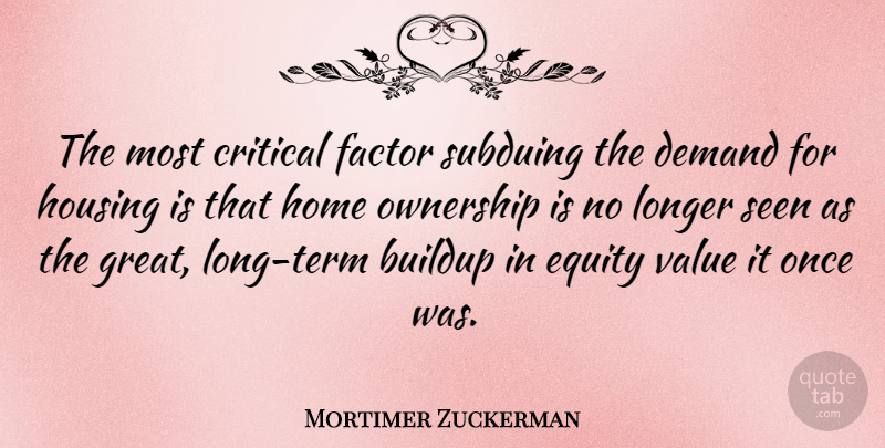Mortimer Zuckerman Quote About Home, Long, Demand: The Most Critical Factor Subduing...