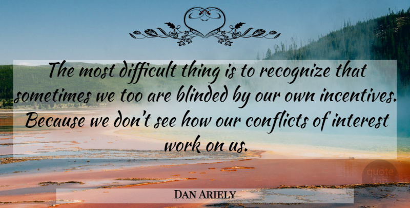 Dan Ariely Quote About Incentives, Conflict, Sometimes: The Most Difficult Thing Is...