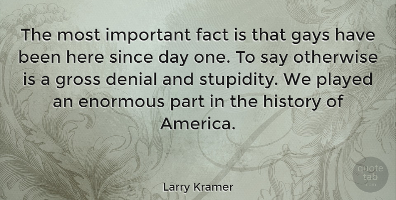 Larry Kramer Quote About Gay, America, Stupidity: The Most Important Fact Is...