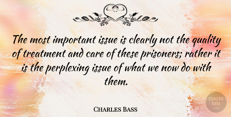 Charles Bass Quote About Clearly, Issue, Perplexing, Treatment: The Most Important Issue Is...