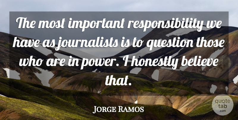 Jorge Ramos Quote About Believe, Power, Responsibility: The Most Important Responsibility We...