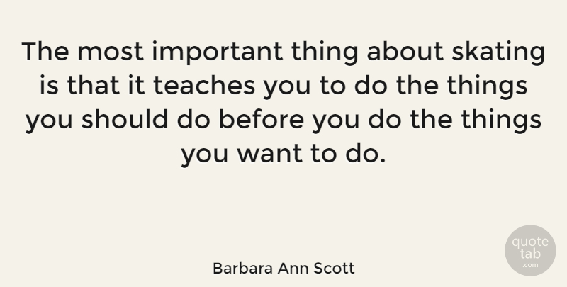 Barbara Ann Scott Quote About Important, Want, Skating: The Most Important Thing About...