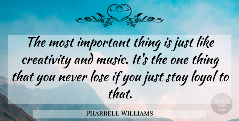 Pharrell Williams Quote About Creativity, Important, Loyal: The Most Important Thing Is...