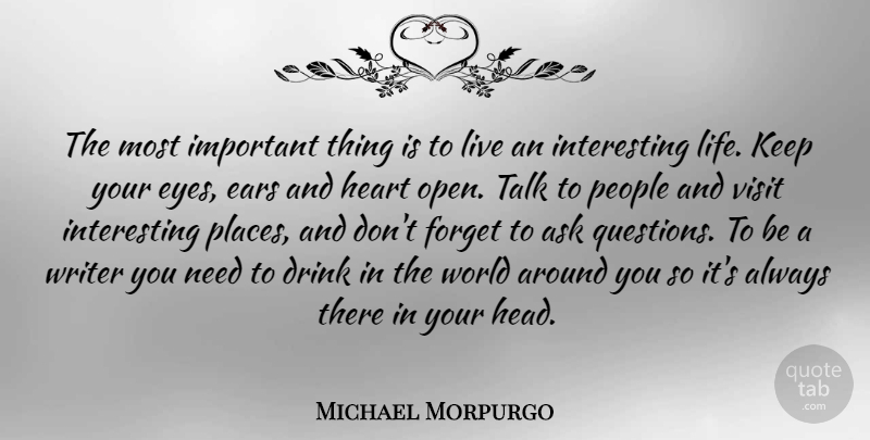 Michael Morpurgo Quote About Ask, Drink, Ears, Forget, Life: The Most Important Thing Is...