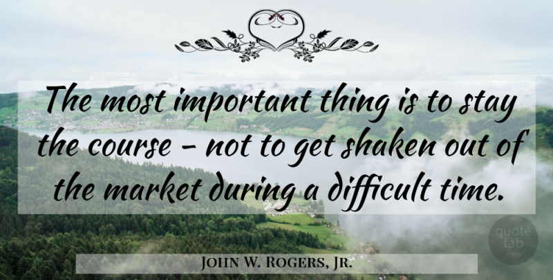 John W. Rogers, Jr. Quote About Course, Market, Time: The Most Important Thing Is...