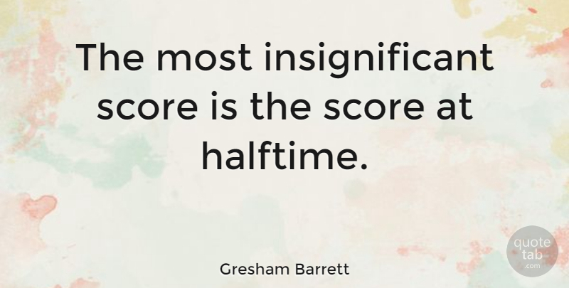 Gresham Barrett Quote About Halftime, Score, Insignificant: The Most Insignificant Score Is...