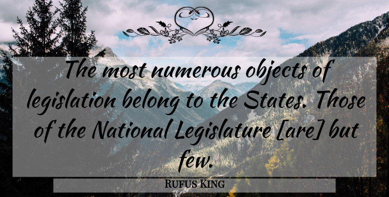 Rufus King Quote About Legislation, Legislature, States: The Most Numerous Objects Of...
